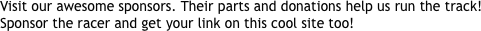Visit our awesome sponsors. Their parts and donations help us run the track! Sponsor the racer and get your link on this cool site too!